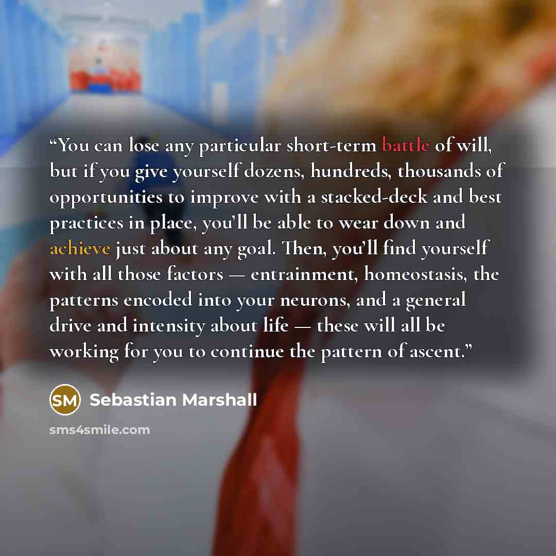 “You can lose any particular short-term battle of will, but if you give yourself dozens, hundreds, thousands of opportunities to improve with a stacked-deck and best practices in place, you’ll be able to wear down and achieve just about any goal. Then, you’ll find yourself with all those factors…” quote by Sebastian Marshall