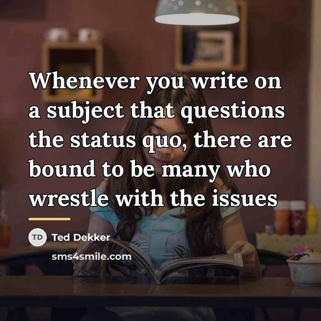 “Whenever you write on a subject that questions the status…” quote by Ted Dekker