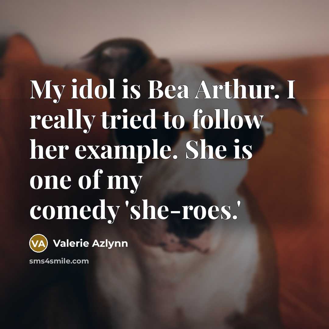 “My idol is Bea Arthur. I really tried to follow…” quote by Valerie Azlynn