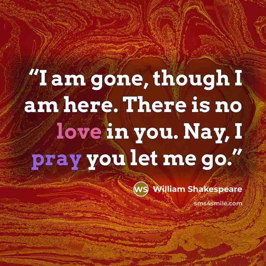 “I am gone, though I am here. There is no love in you. Nay, I pray you let me go.” quote by William Shakespeare