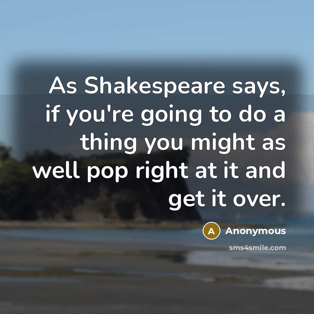 “As Shakespeare says, if you're going to do a thing you might as well pop right at it and get it over.” quote by Anonymous