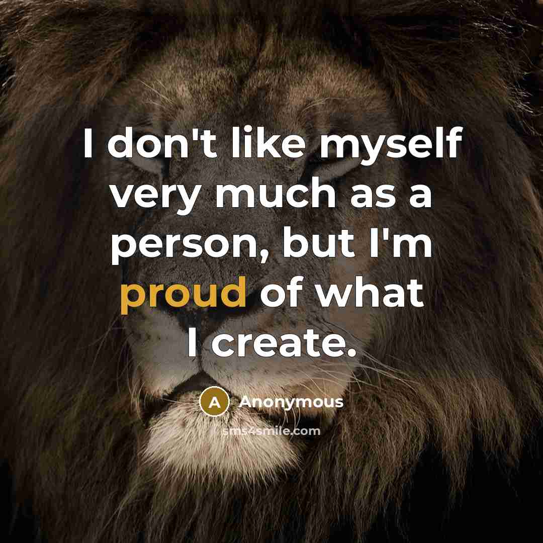 “I don't like myself very much as a person, but I'm proud of what I create.” quote by Anonymous