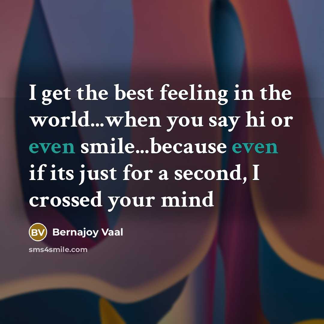 “I get the best feeling in the world...when you say hi or even smile...because even if its just for a second, I crossed your mind” quote by Bernajoy Vaal