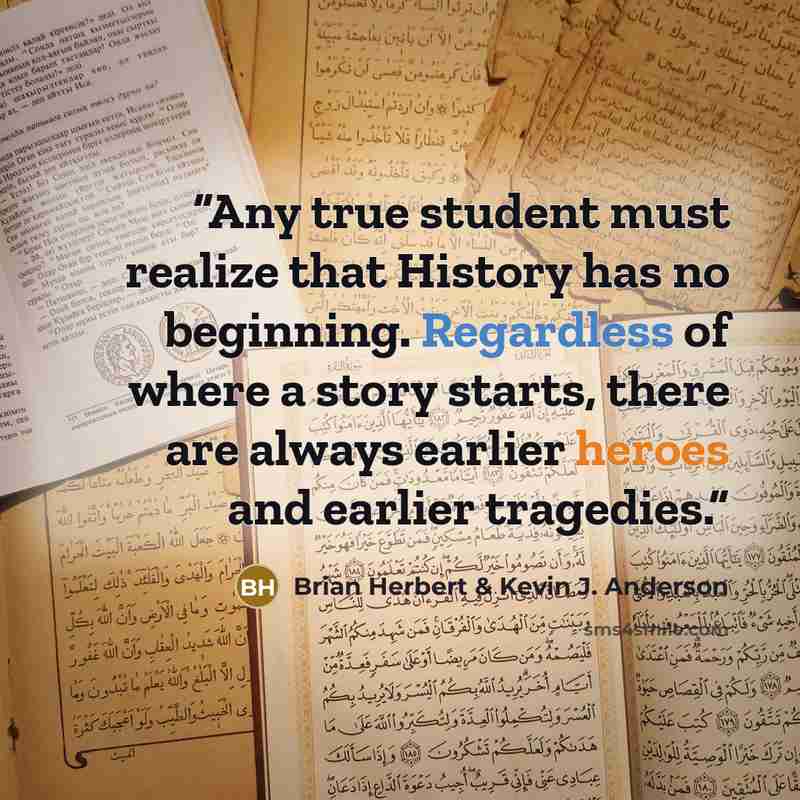 “Any true student must realize that History has no beginning. Regardless of where a story starts, there are always earlier heroes and earlier tragedies.” quote by Brian Herbert & Kevin J. Anderson