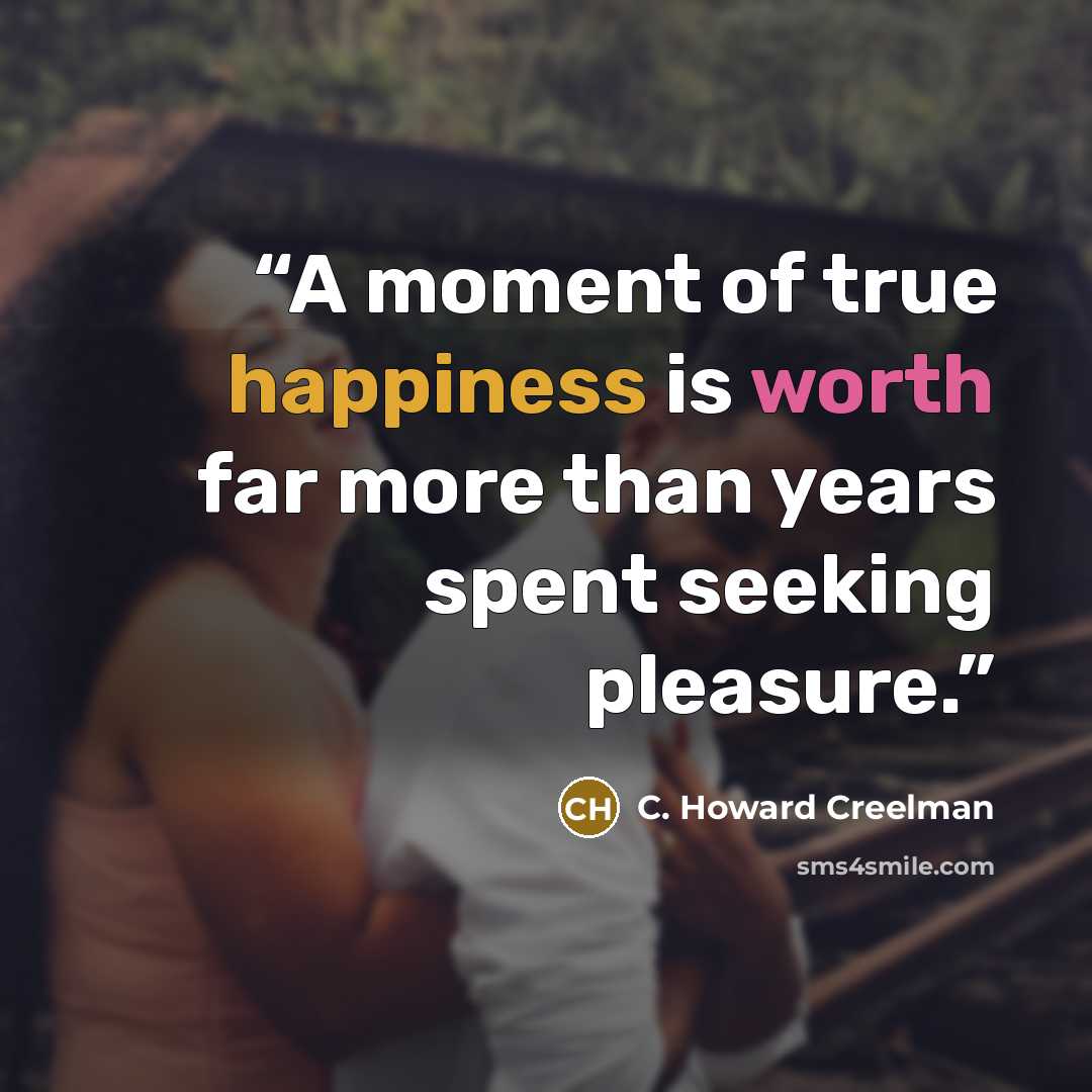 “A moment of true happiness is worth far more than years spent seeking pleasure.” quote by C. Howard Creelman