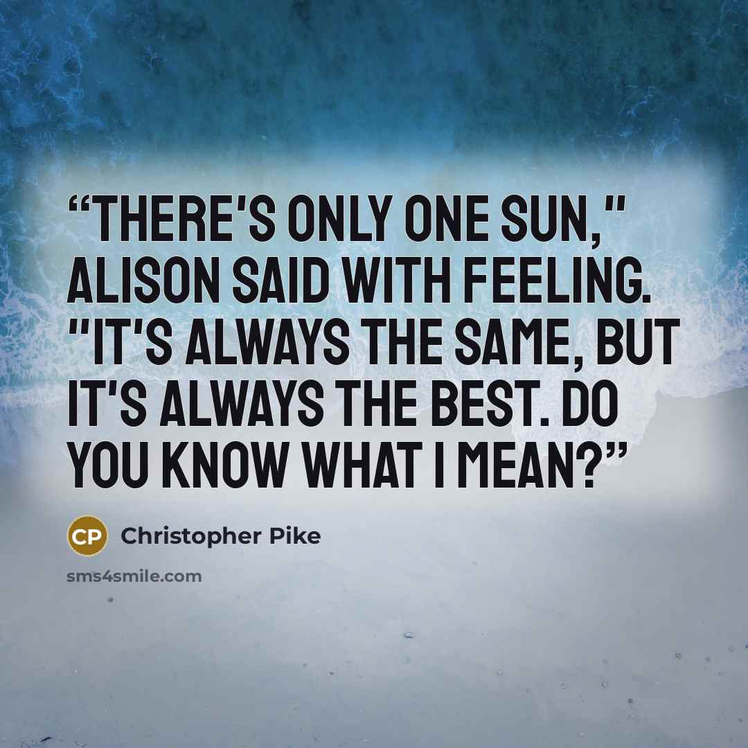 “There's only one sun," Alison said with feeling. "It's always the same, but it's always the best. Do you know what I mean?” quote by Christopher Pike