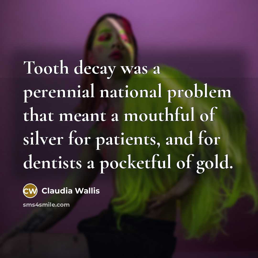 “Tooth decay was a perennial national problem that meant a mouthful of silver for patients, and for dentists a pocketful of gold.” quote by Claudia Wallis