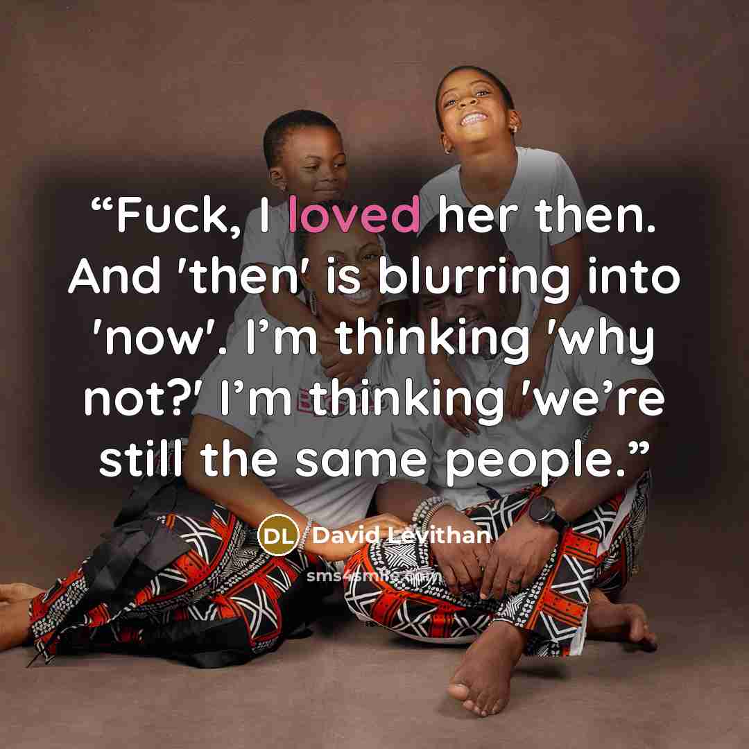 “Fuck, I loved her then. And 'then' is blurring into 'now'. I’m thinking 'why not?' I’m thinking 'we’re still the same people.” quote by David Levithan