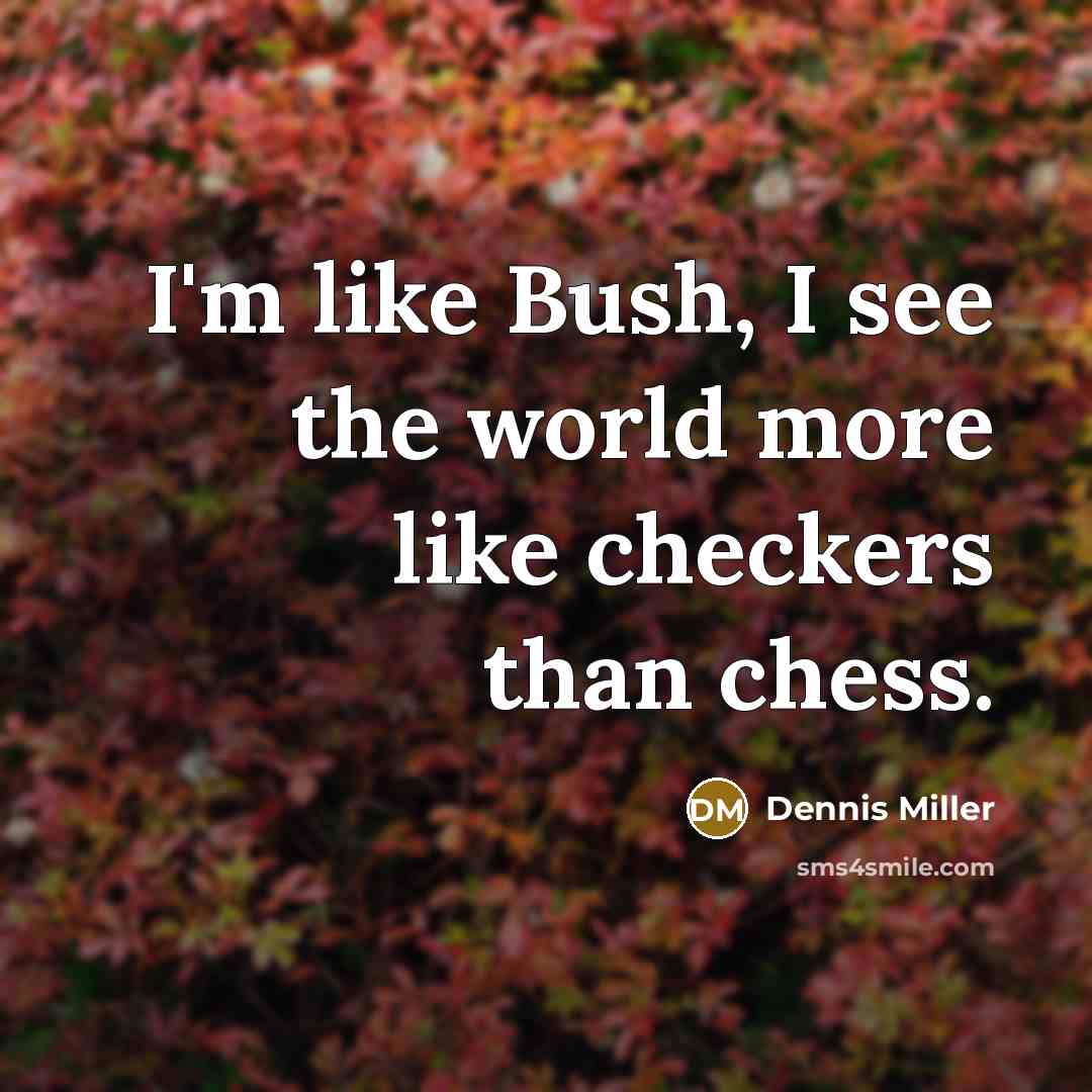 “I'm like Bush, I see the world more like checkers…” quote by Dennis Miller