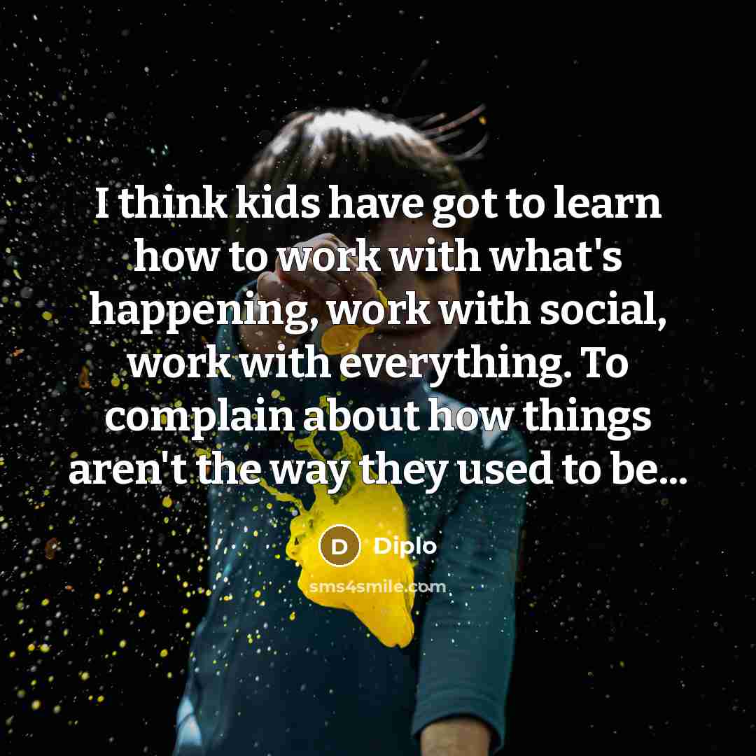 “I think kids have got to learn how to work with what's happening, work with social, work with everything. To complain about how things aren't the way they used to be...” quote by Diplo