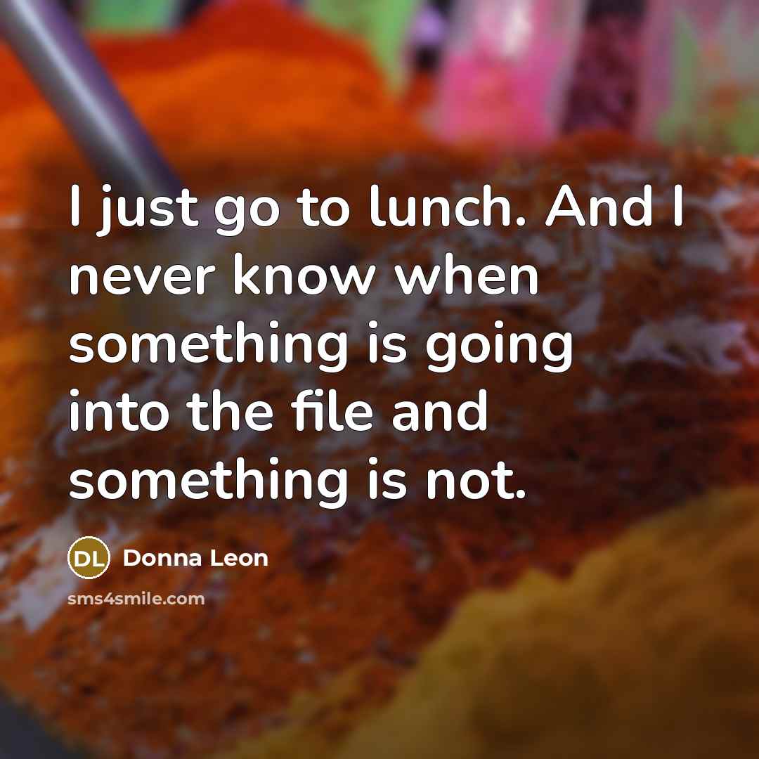 “I just go to lunch. And I never know when something is going into the file and something is not.” quote by Donna Leon