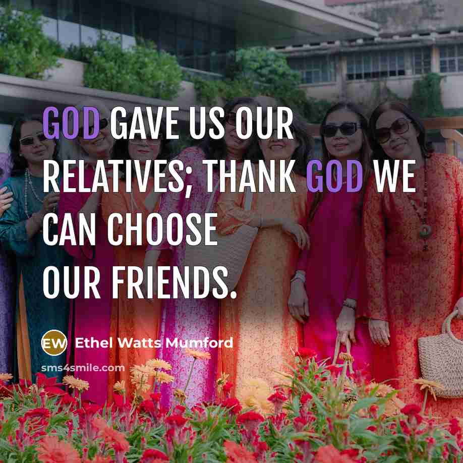 “God gave us our relatives; thank God we can choose…” quote by Ethel Watts Mumford