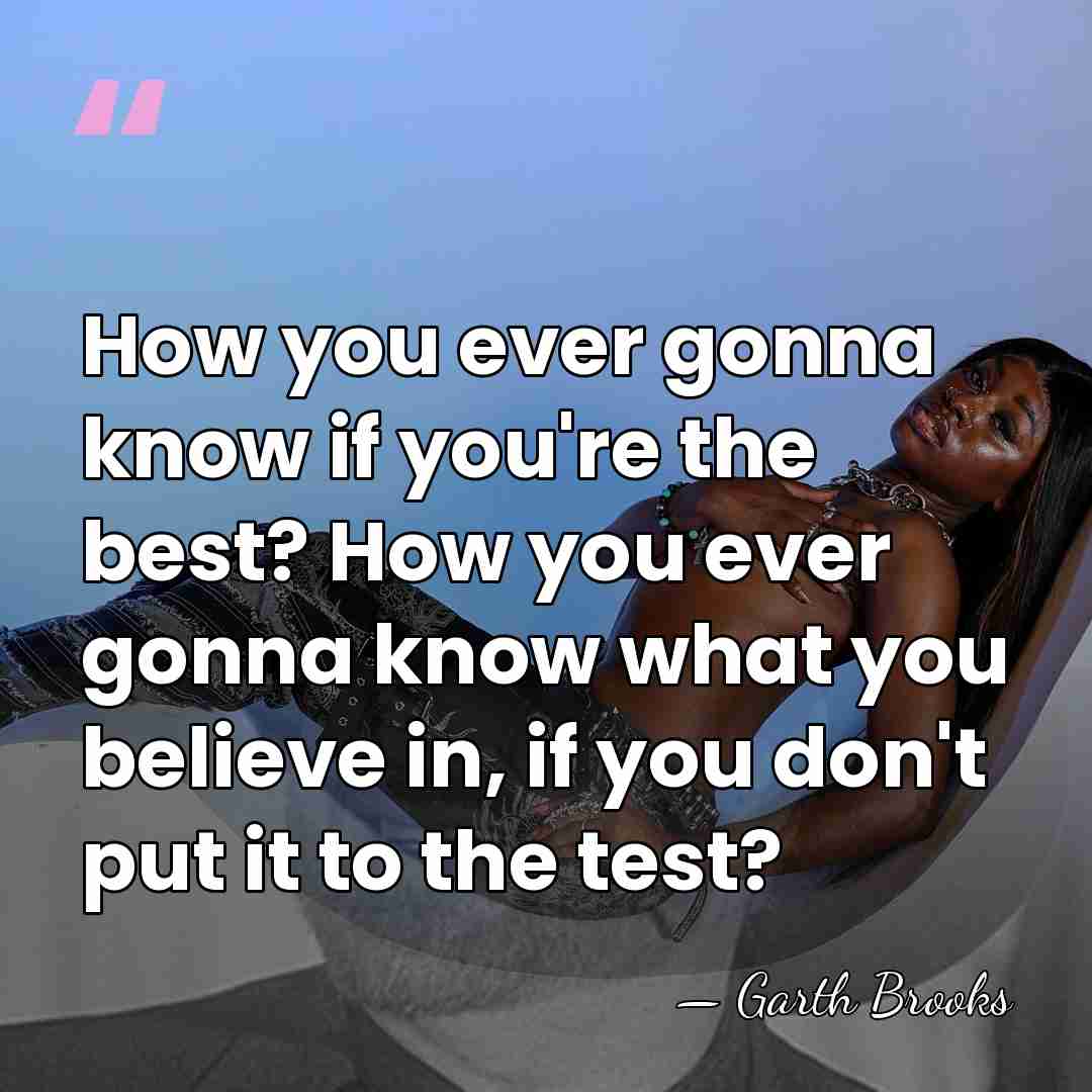 How you ever gonna know if you're the best? How you ever&hellip; - Garth Brooks