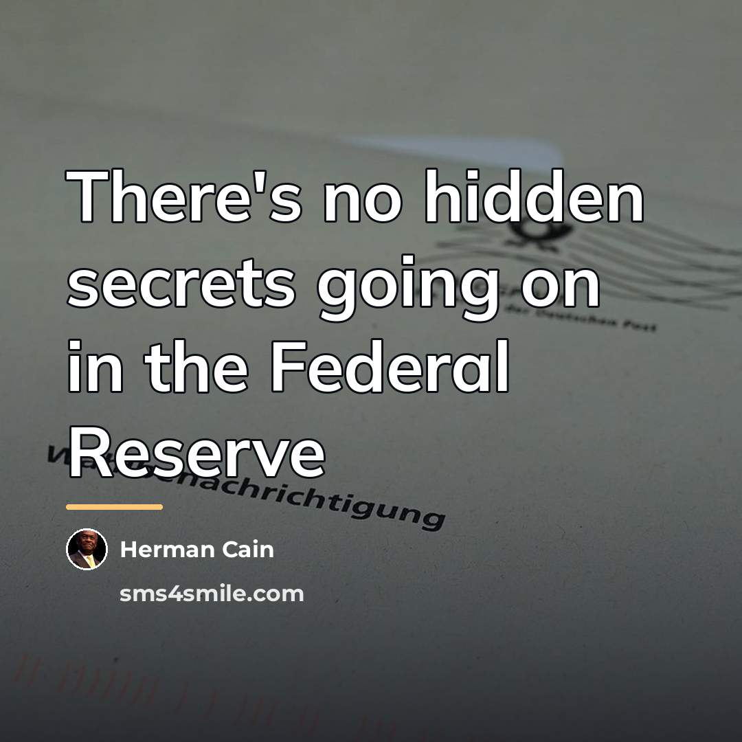 “There's no hidden secrets going on in the Federal Reserve…” quote by Herman Cain