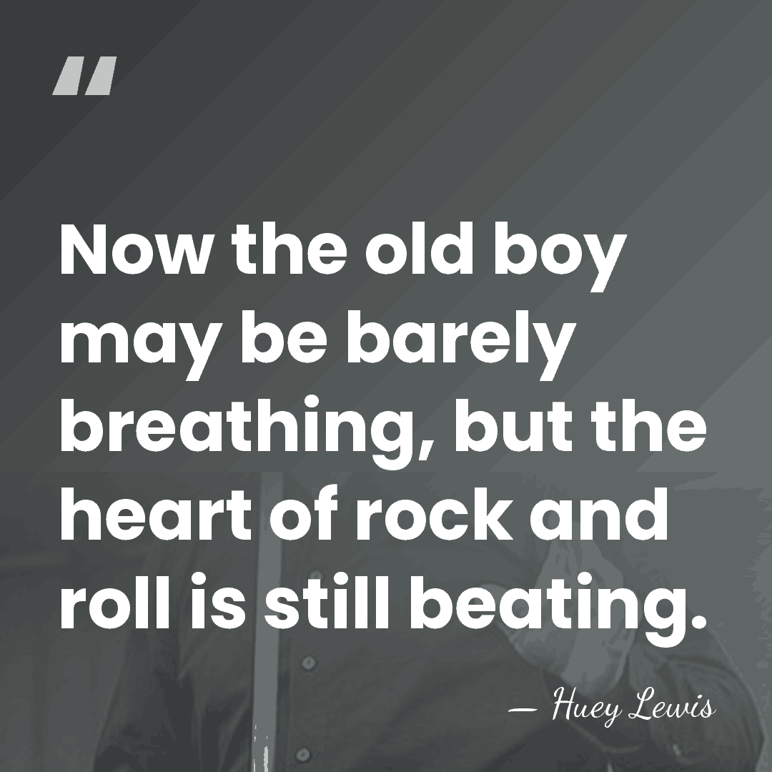 Now the old boy may be barely breathing, but the heart of&hellip; - Huey Lewis