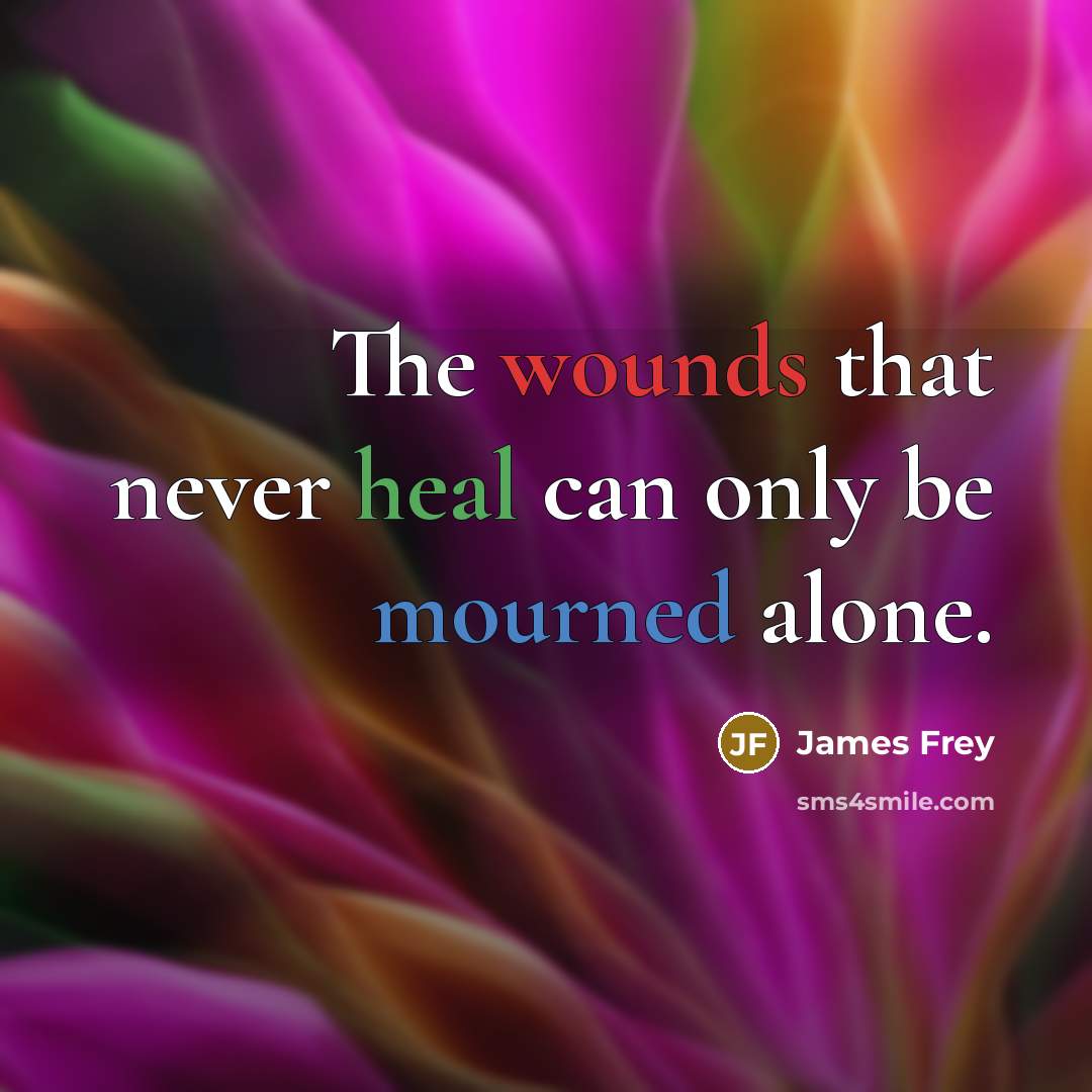 “The wounds that never heal can only be mourned alone.” quote by James Frey
