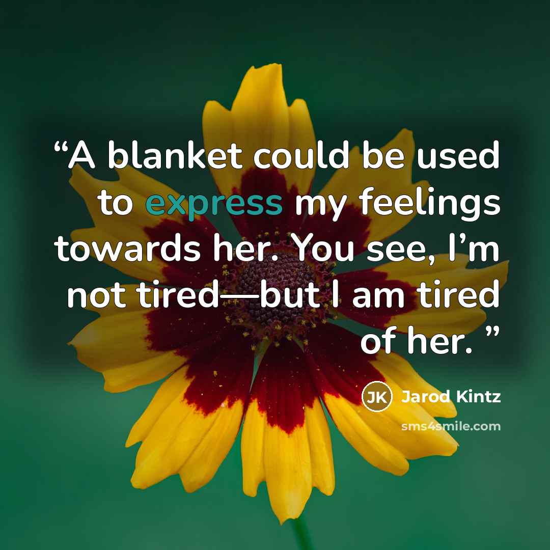 “A blanket could be used to express my feelings towards her. You see, I’m not tired—but I am tired of her.” quote by Jarod Kintz