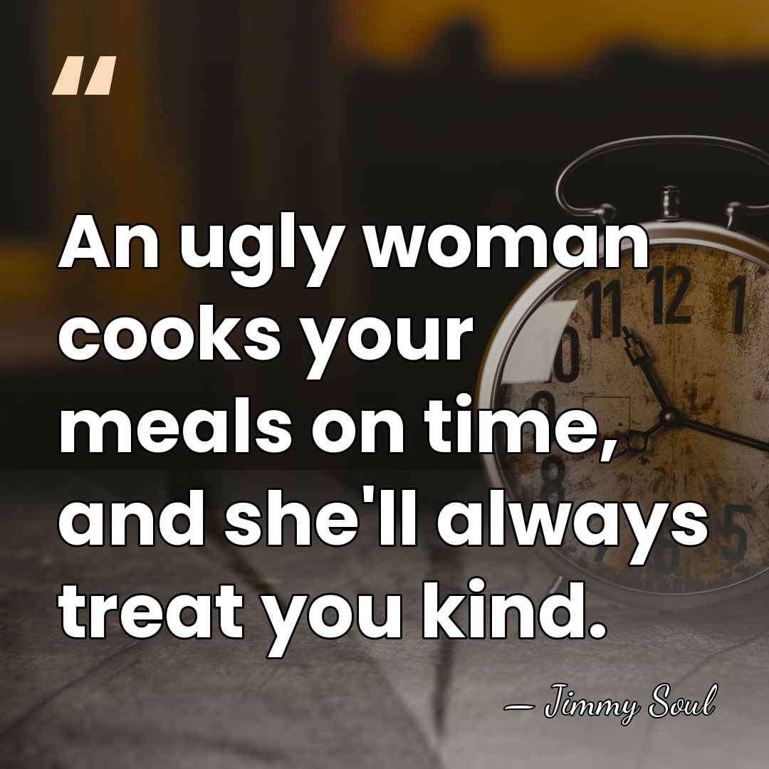 An ugly woman cooks your meals on time, and she'll always treat&hellip; - Jimmy Soul