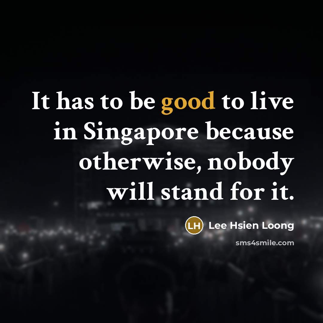“It has to be good to live in Singapore because…” quote by Lee Hsien Loong