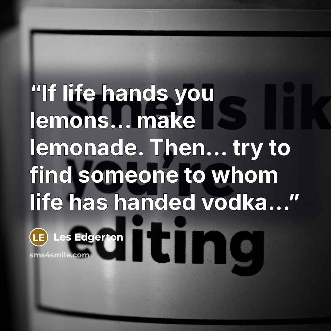 “If life hands you lemons... make lemonade. Then... try to find someone to whom life has handed vodka...” quote by Les Edgerton