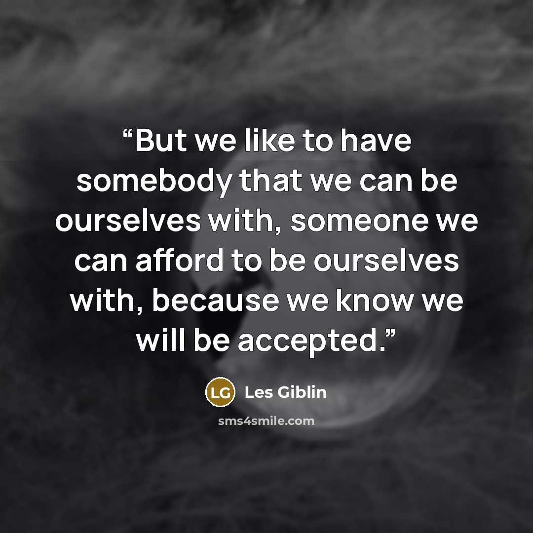 “But we like to have somebody that we can be ourselves with, someone we can afford to be ourselves with, because we know we will be accepted.” quote by Les Giblin