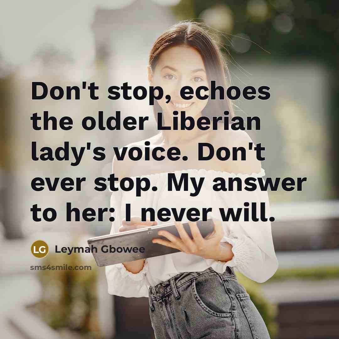 “Don't stop, echoes the older Liberian lady's voice. Don't ever…” quote by Leymah Gbowee
