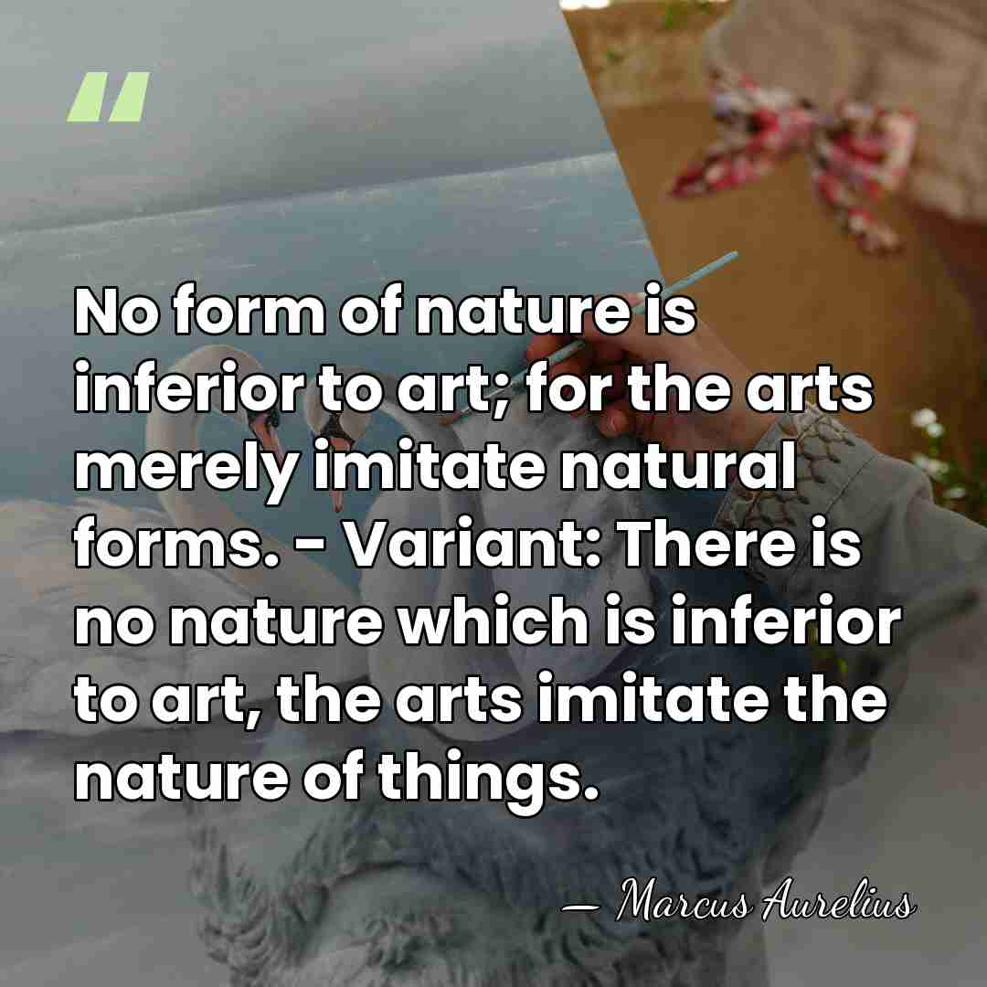 No form of nature is inferior to art; for the arts merely&hellip; - Marcus Aurelius