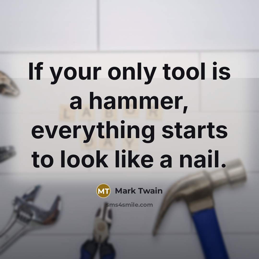“If your only tool is a hammer, everything starts to look like a nail.” quote by Mark Twain