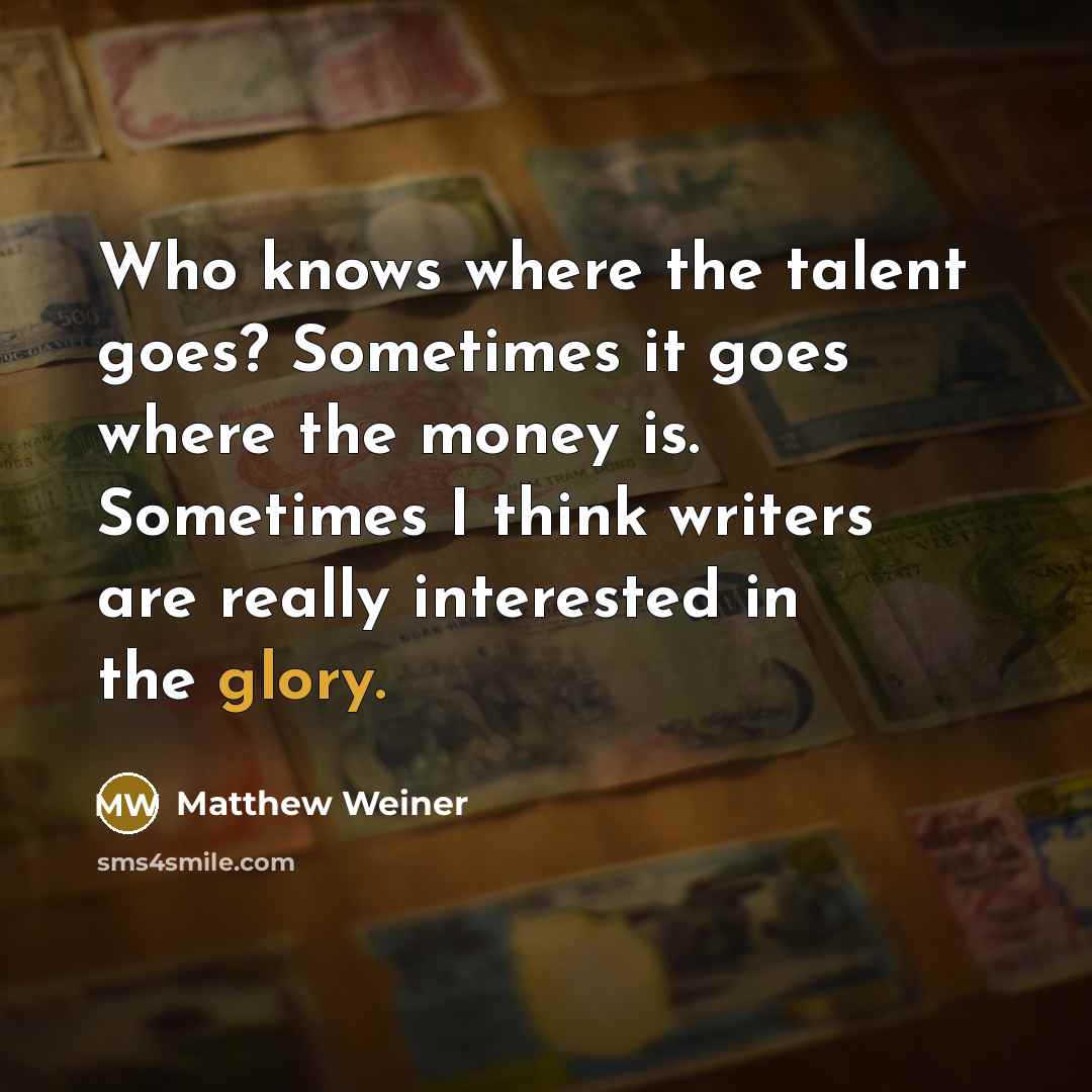 “Who knows where the talent goes? Sometimes it goes where…” quote by Matthew Weiner
