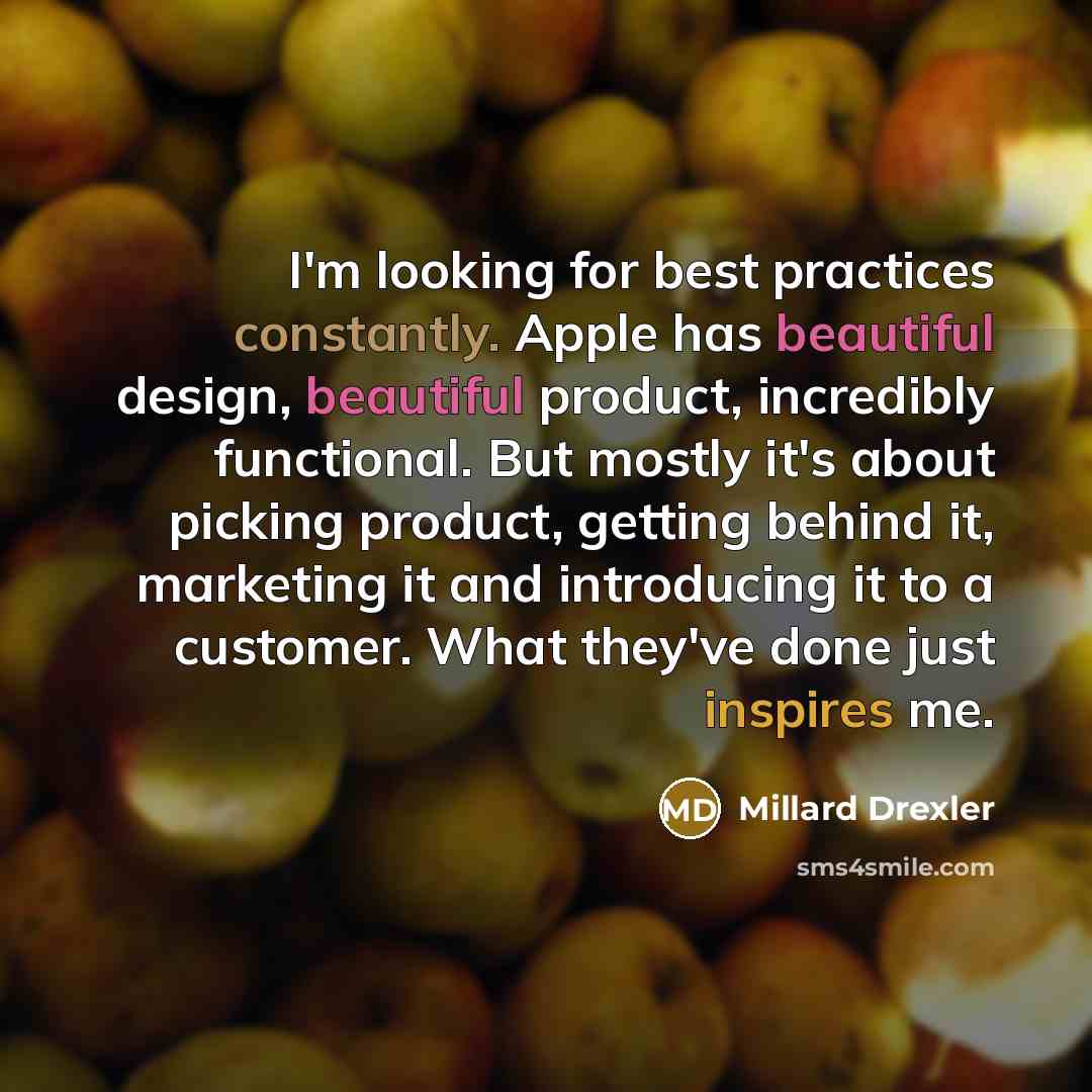 “I'm looking for best practices constantly. Apple has beautiful design, beautiful product, incredibly functional. But mostly it's about picking product, getting behind it, marketing it and introducing it to a customer. What they've done just inspires me.” quote by Millard Drexler