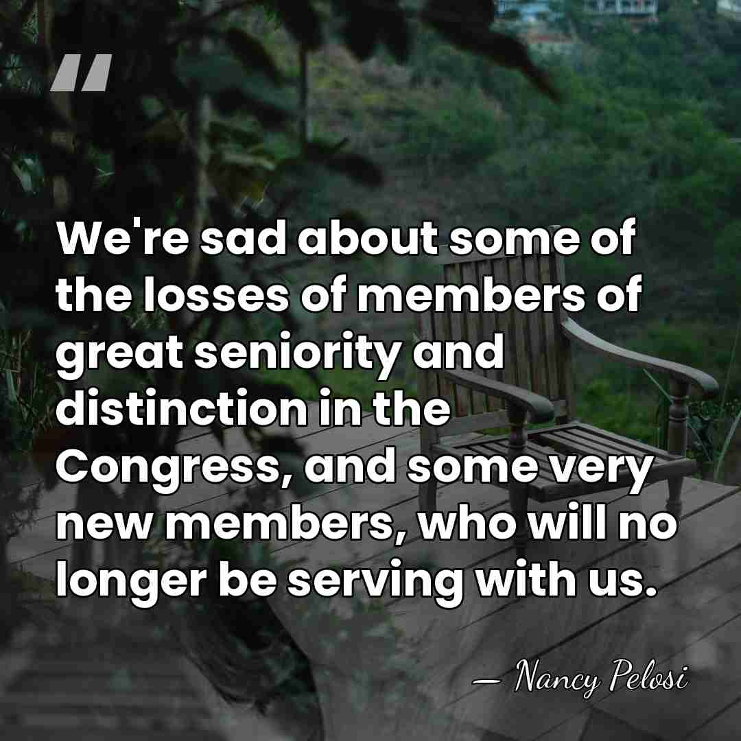 We're sad about some of the losses of members of great seniority&hellip; - Nancy Pelosi