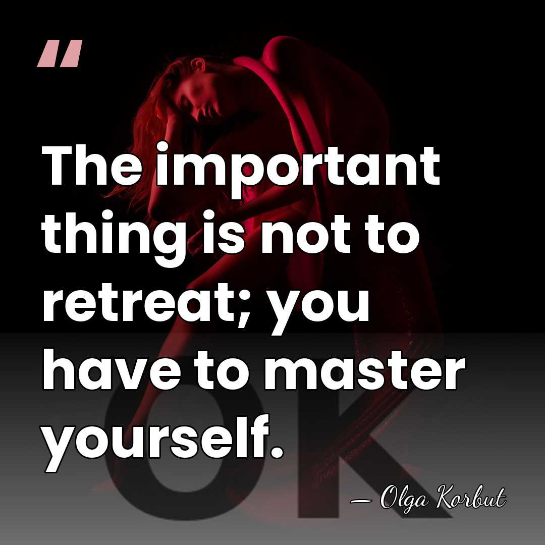 The important thing is not to retreat; you have to master yourself. - Olga Korbut