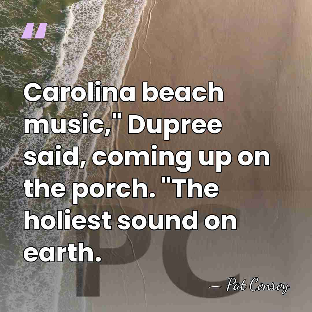 Carolina beach music," Dupree said, coming up on the porch. "The holiest&hellip; - Pat Conroy
