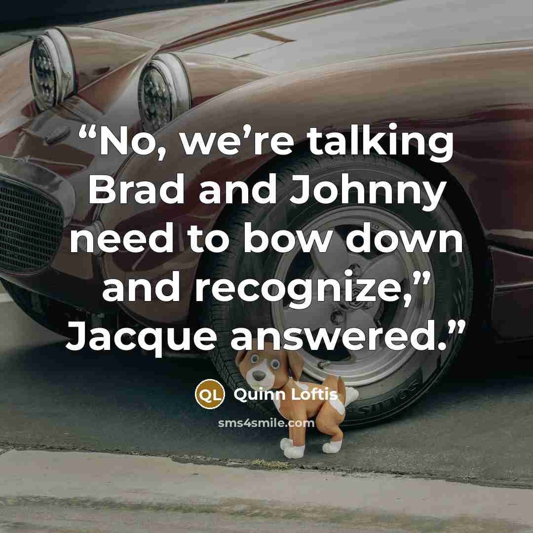 “No, we’re talking Brad and Johnny need to bow down and recognize,” Jacque answered.” quote by Quinn Loftis