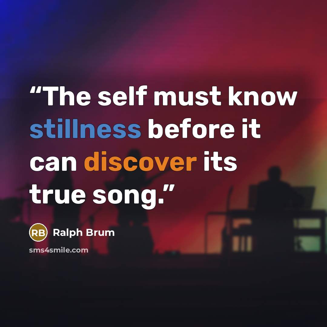 “The self must know stillness before it can discover its true song.” quote by Ralph Brum