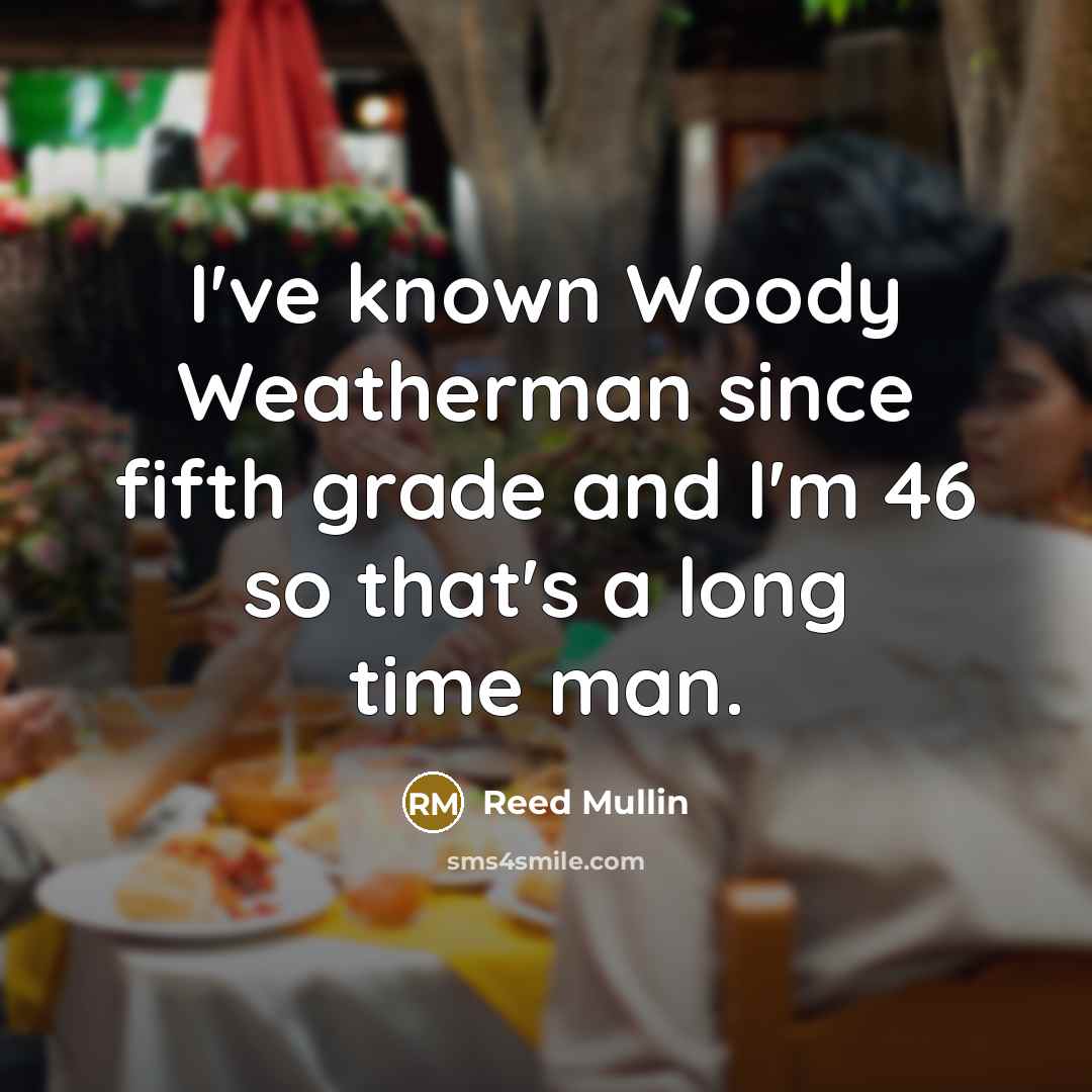 “I've known Woody Weatherman since fifth grade and I'm 46…” quote by Reed Mullin