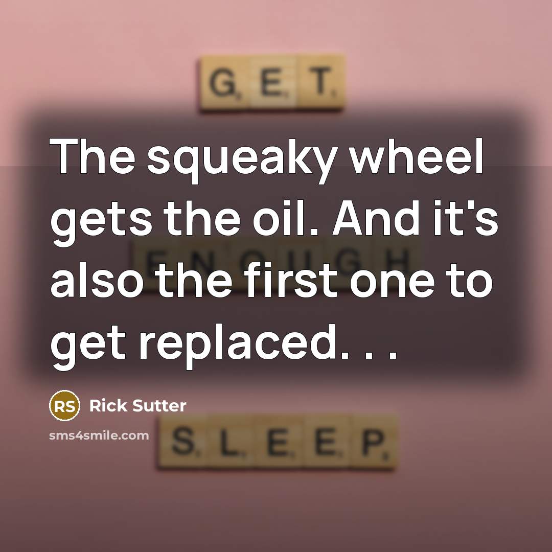 “The squeaky wheel gets the oil. And it's also the…” quote by Rick Sutter