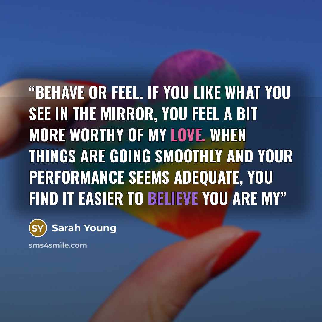 “behave or feel. If you like what you see in the mirror, you feel a bit more worthy of My Love. When things are going smoothly and your performance seems adequate, you find it easier to believe you are My” quote by Sarah Young