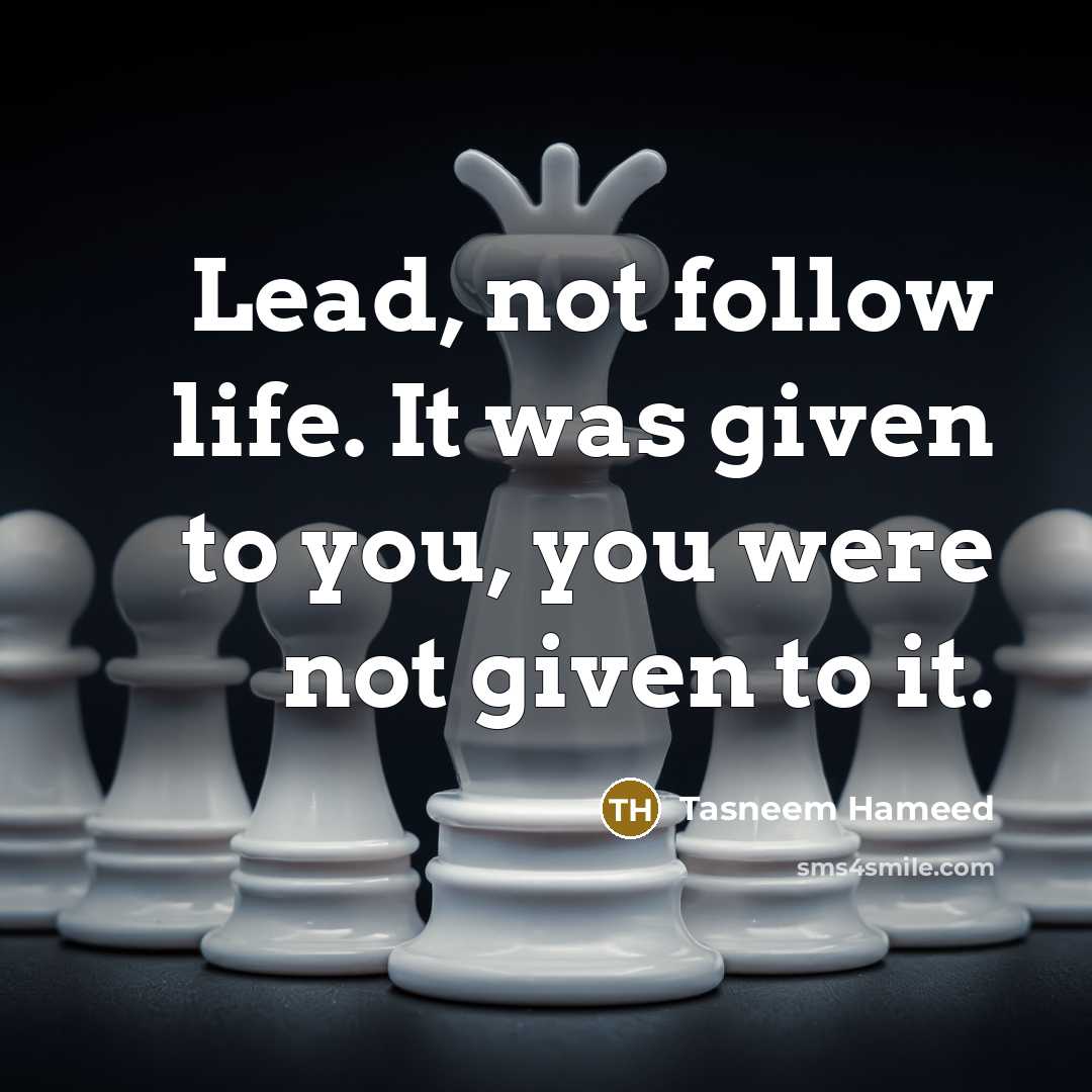 “Lead, not follow life. It was given to you, you were not given to it.” quote by Tasneem Hameed