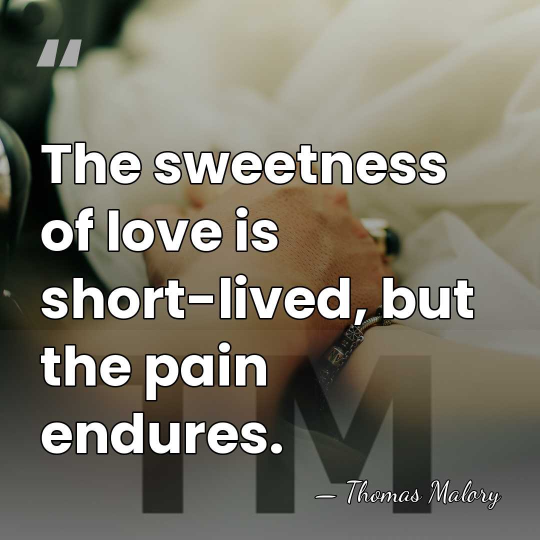 The sweetness of love is short-lived, but the pain endures. - Thomas Malory