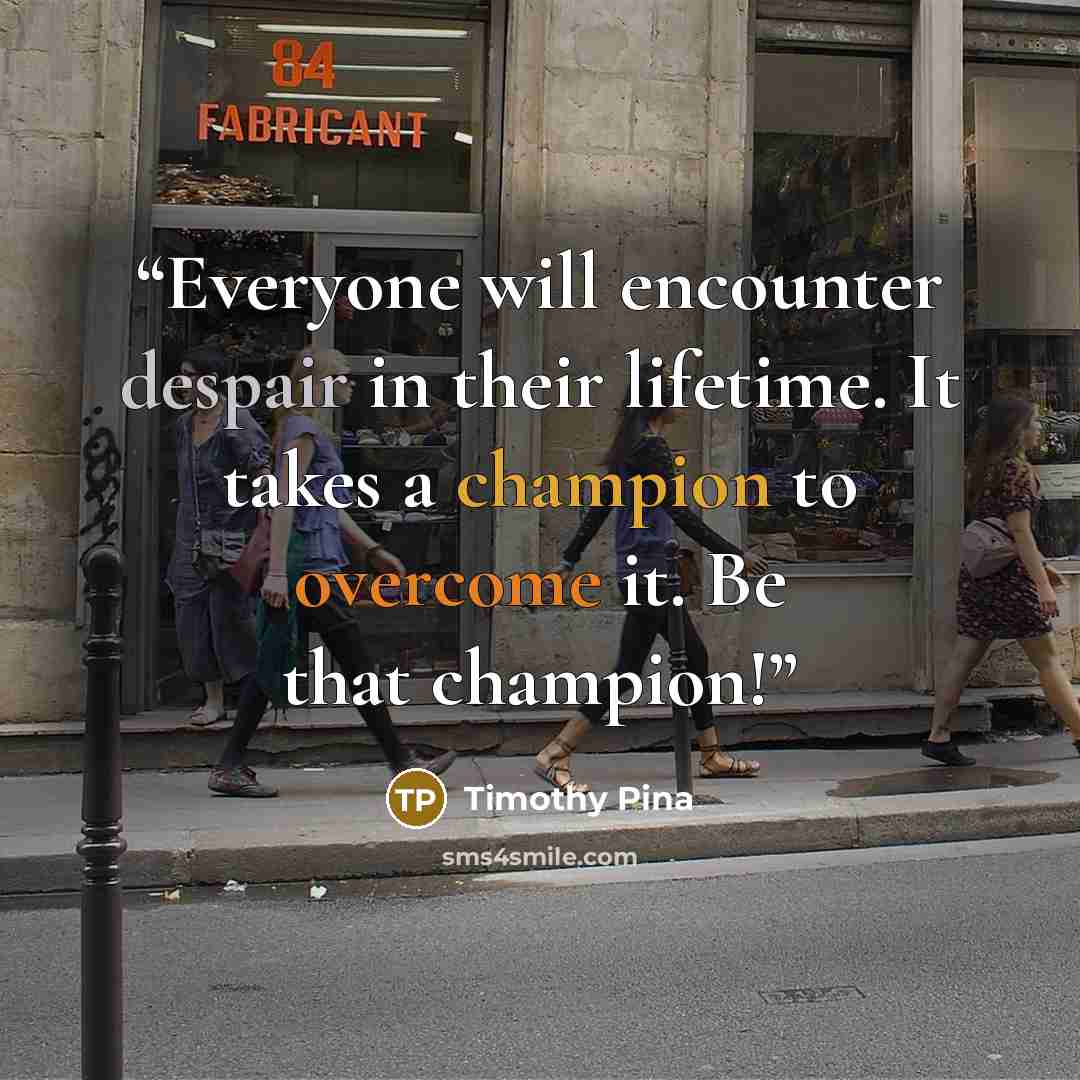 “Everyone will encounter despair in their lifetime. It takes a champion to overcome it. Be that champion!” quote by Timothy Pina