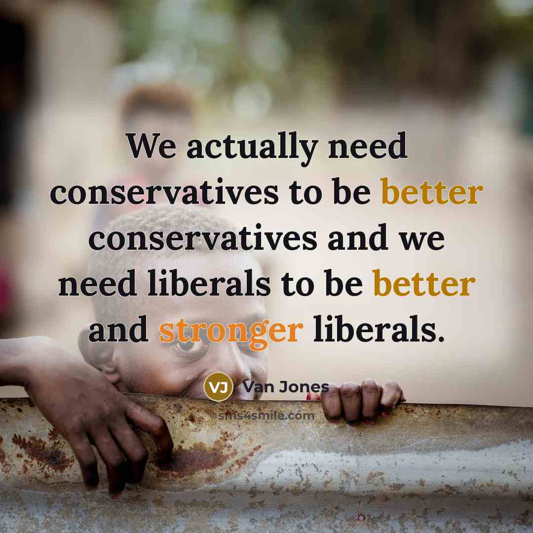 “We actually need conservatives to be better conservatives and we need liberals to be better and stronger liberals.” quote by Van Jones
