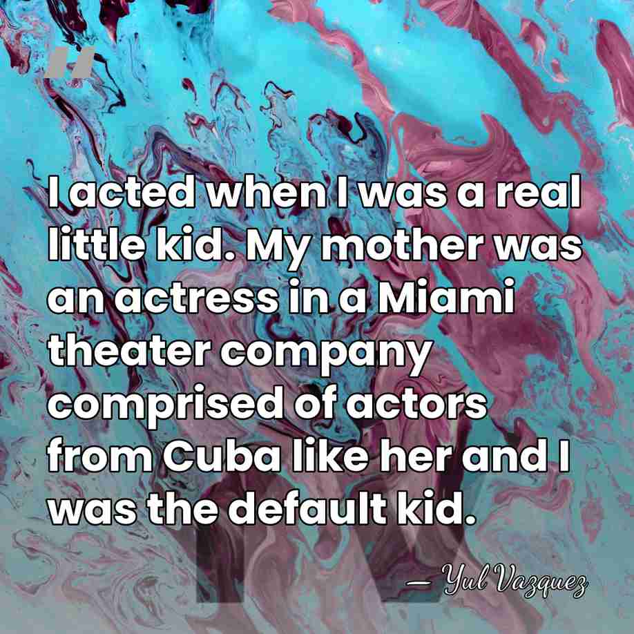 I acted when I was a real little kid. My mother was&hellip; - Yul Vazquez