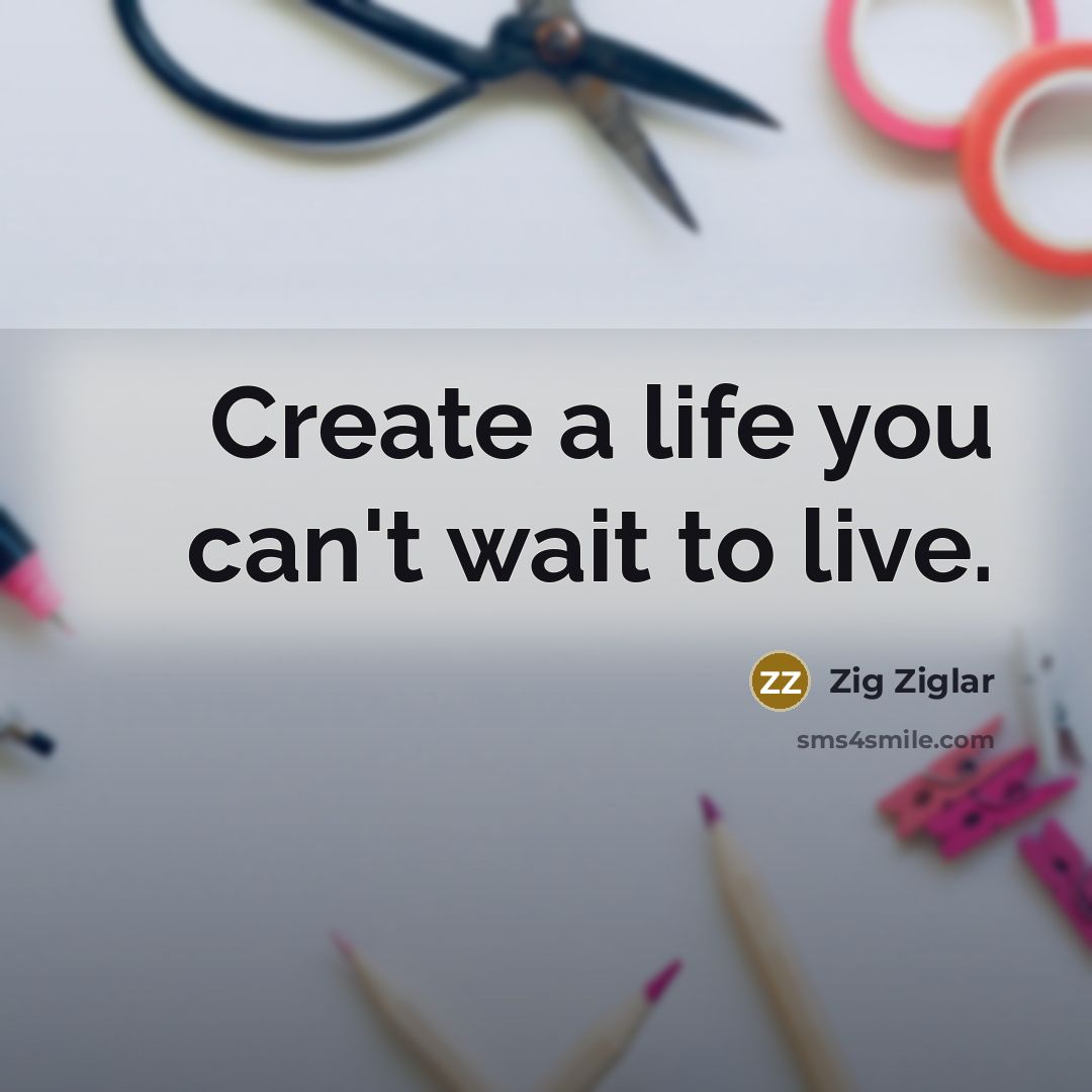 “Create a life you can't wait to live.” quote by Zig Ziglar