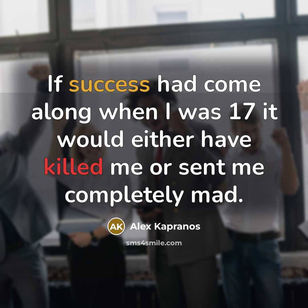 “If success had come along when I was 17 it would either have killed me or sent me completely mad.” quote by Alex Kapranos