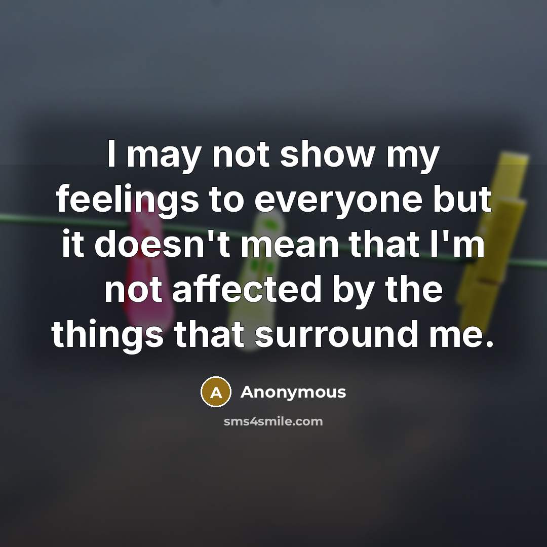 “I may not show my feelings to everyone but it doesn't mean that I'm not affected by the things that surround me.” quote by Anonymous