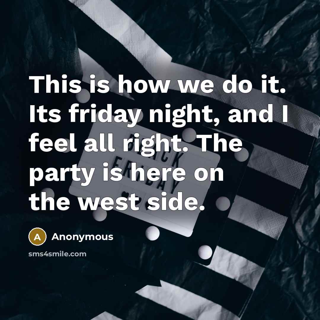 “This is how we do it. Its friday night, and I feel all right. The party is here on the west side.” quote by Anonymous