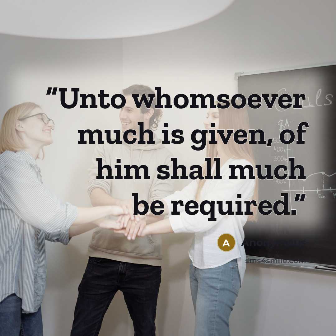 “Unto whomsoever much is given, of him shall much be required.” quote by Anonymous