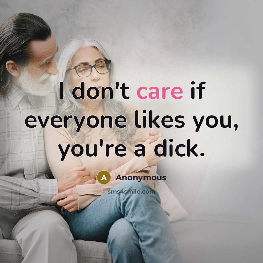 “I don't care if everyone likes you, you're a dick.” quote by Anonymous