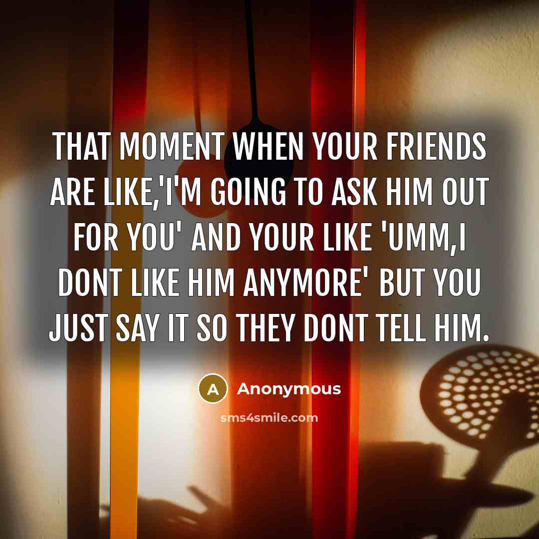 “That moment when your friends are like,'I'm going to ask him out for you' and your like 'Umm,i dont like him anymore' but you just say it so they dont tell him.” quote by Anonymous